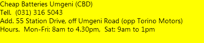 Cheap Batteries Umgeni (CBD)  Tell. (031) 316 5043 Add. 55 Station Drive, off Umgeni Road (opp Torino Motors) Hours. Mon-Fri: 8am to 4.30pm, Sat: 9am to 1pm  