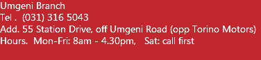 Umgeni Branch Tel . (031) 316 5043 Add. 55 Station Drive, off Umgeni Road (opp Torino Motors) Hours. Mon-Fri: 8am - 4.30pm, Sat: call first  