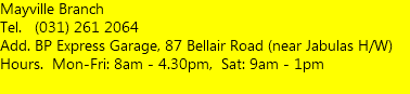 Mayville Branch Tel. (031) 261 2064 Add. BP Express Garage, 87 Bellair Road (near Jabulas H/W) Hours. Mon-Fri: 8am - 4.30pm, Sat: 9am - 1pm  